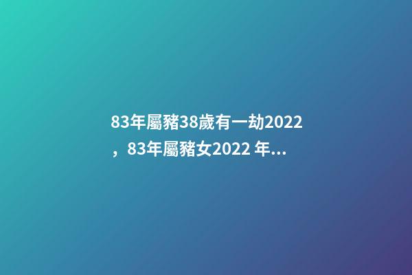 83年屬豬38歲有一劫2022，83年屬豬女2022 年運勢 1983年屬豬人2022年運勢及運程女-第1張-觀點-玄機派